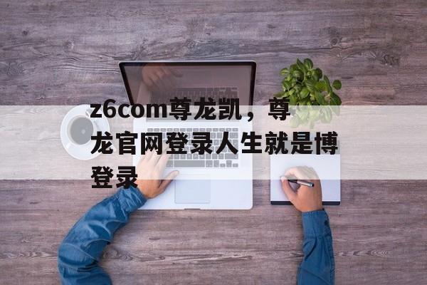 z6com尊龙凯，尊龙官网登录人生就是博登录