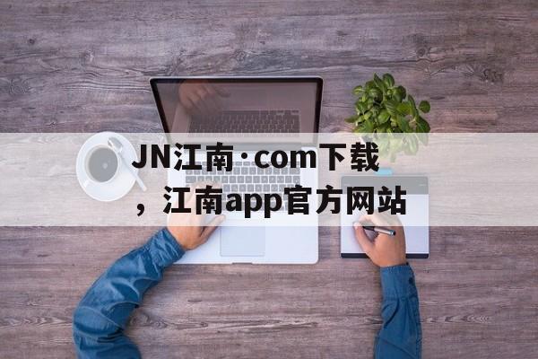 JN江南·com下载，江南app官方网站