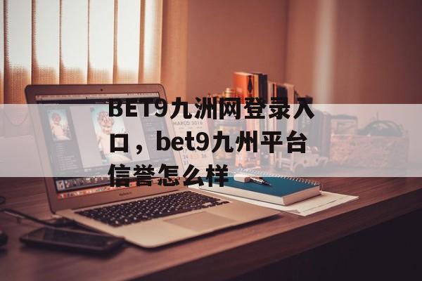 BET9九洲网登录入口，bet9九州平台信誉怎么样