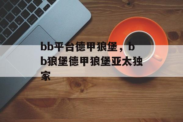 bb平台德甲狼堡，bb狼堡德甲狼堡亚太独家